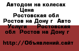 Автодом на колесах › Цена ­ 13 000 - Ростовская обл., Ростов-на-Дону г. Авто » Услуги   . Ростовская обл.,Ростов-на-Дону г.